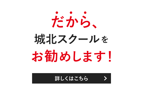 だから、城北スクールをお勧めします！詳しくはこちら