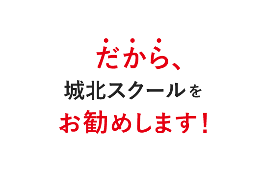 だから、城北スクールをお勧めします！