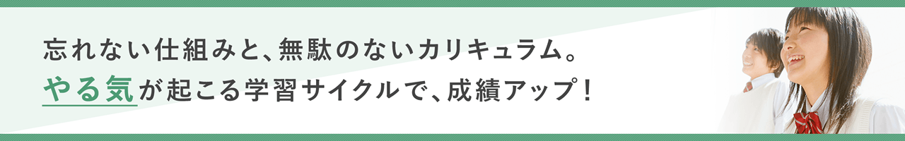 忘れない仕組みと、無駄のないカリキュラム。やる気が起こる学習サイクルで、成績アップ！