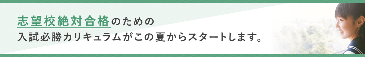 志望校絶対合格のための入試必勝カリキュラムがこの夏からスタートします。