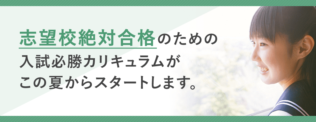 志望校絶対合格のための入試必勝カリキュラムがこの夏からスタートします。