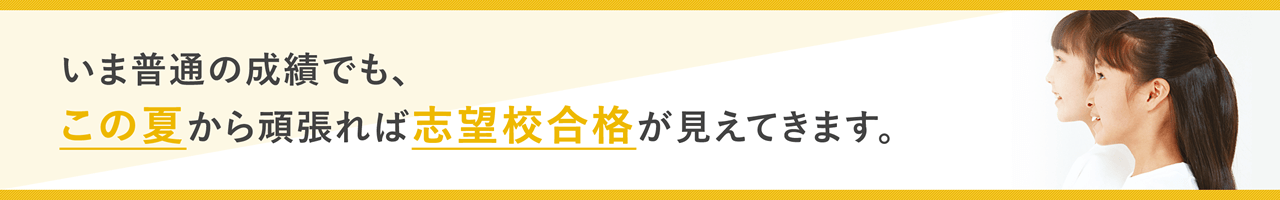 いま普通の成績でもこの夏から頑張れば、志望校合格が見えてきます。
