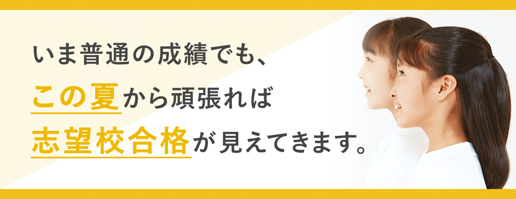 いま普通の成績でもこの夏から頑張れば、志望校合格が見えてきます。
