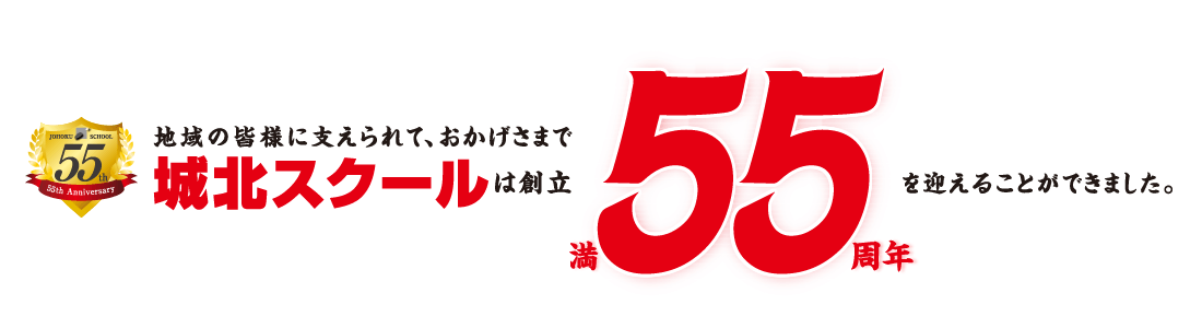 地域の皆さまに支えられて、おかげさまで城北スクールは創立満55周年を迎えることができました。