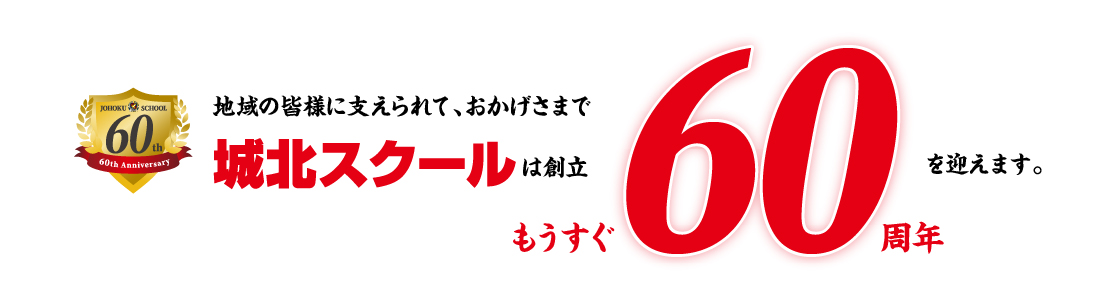 地域の皆さまに支えられて、おかげさまで城北スクールはもうすぐ60周年を迎えます。